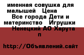 именная совушка для малышей › Цена ­ 600 - Все города Дети и материнство » Игрушки   . Ненецкий АО,Харута п.